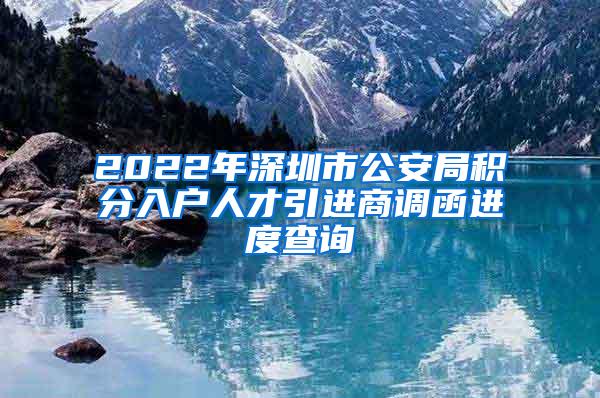 2022年深圳市公安局积分入户人才引进商调函进度查询