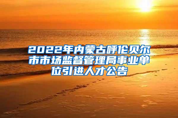 2022年内蒙古呼伦贝尔市市场监督管理局事业单位引进人才公告