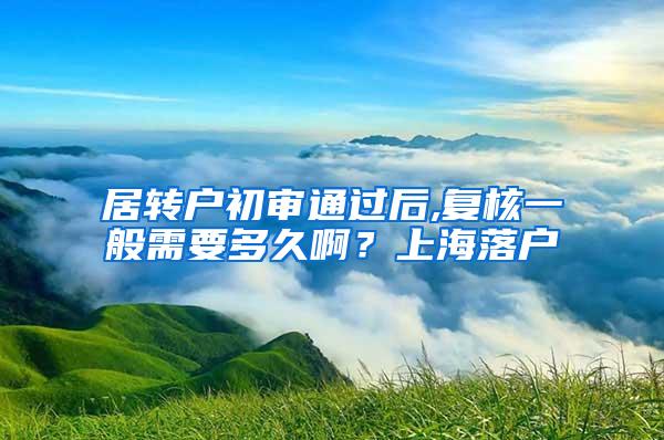 居转户初审通过后,复核一般需要多久啊？上海落户