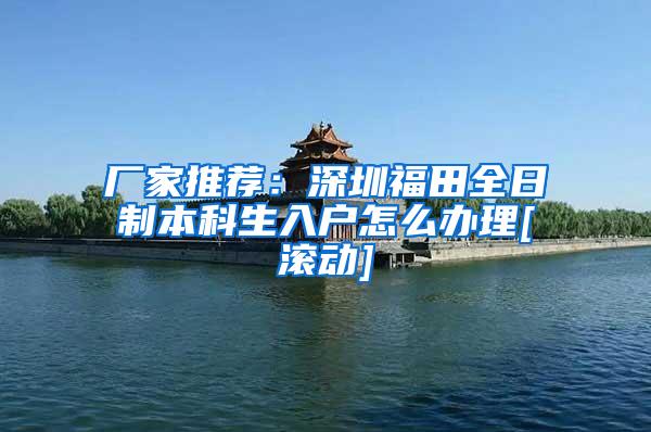 厂家推荐：深圳福田全日制本科生入户怎么办理[滚动]