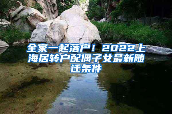 全家一起落户！2022上海居转户配偶子女最新随迁条件