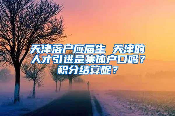天津落户应届生 天津的人才引进是集体户口吗？积分结算呢？