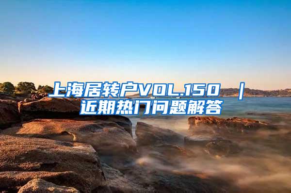 上海居转户VOL.150 ｜ 近期热门问题解答