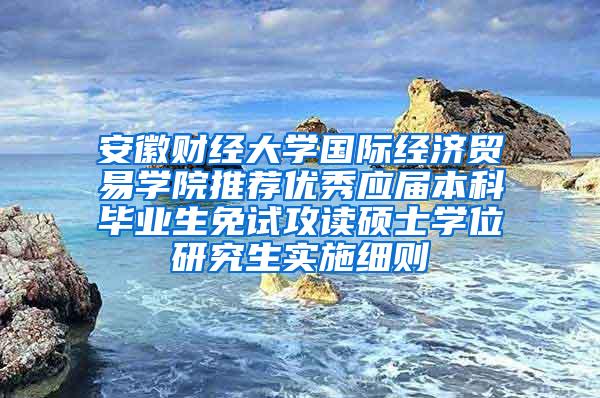 安徽财经大学国际经济贸易学院推荐优秀应届本科毕业生免试攻读硕士学位研究生实施细则