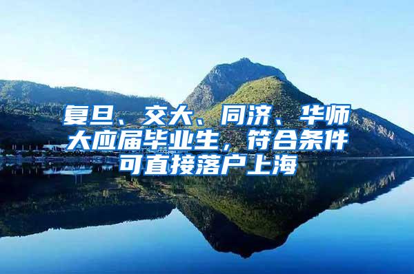 复旦、交大、同济、华师大应届毕业生，符合条件可直接落户上海