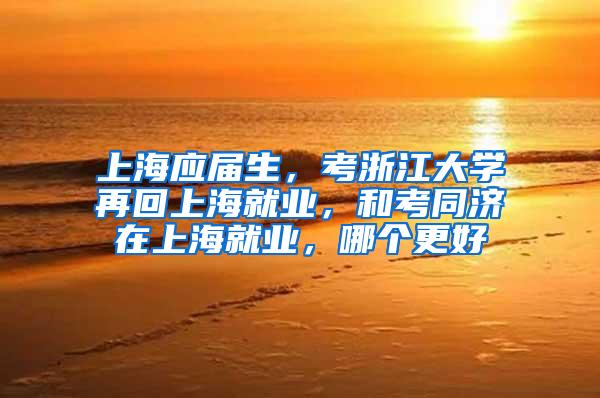 上海应届生，考浙江大学再回上海就业，和考同济在上海就业，哪个更好