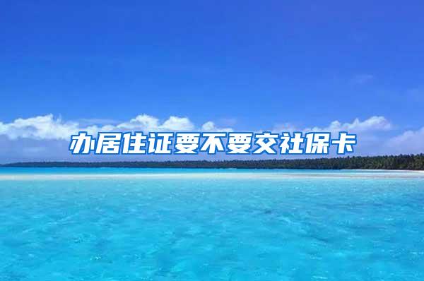 办居住证要不要交社保卡
