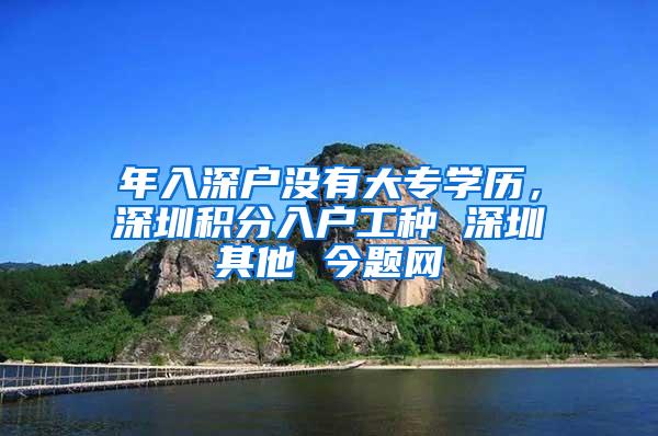 年入深户没有大专学历，深圳积分入户工种 深圳其他 今题网