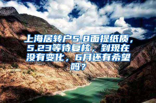 上海居转户5.8面提纸质，5.23等待复核，到现在没有变化，6月还有希望吗？