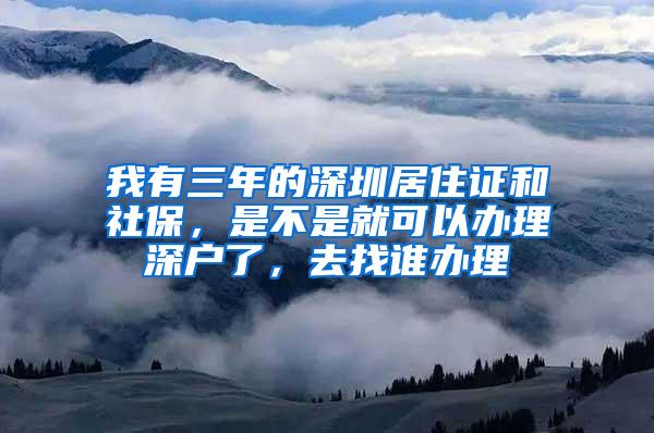 我有三年的深圳居住证和社保，是不是就可以办理深户了，去找谁办理