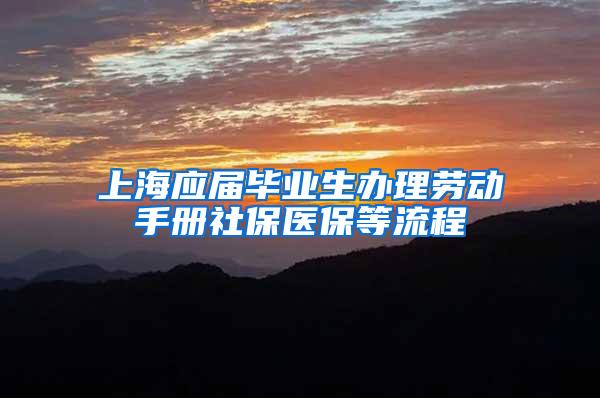 上海应届毕业生办理劳动手册社保医保等流程
