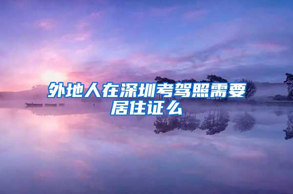外地人在深圳考驾照需要居住证么