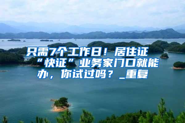 只需7个工作日！居住证“快证”业务家门口就能办，你试过吗？_重复