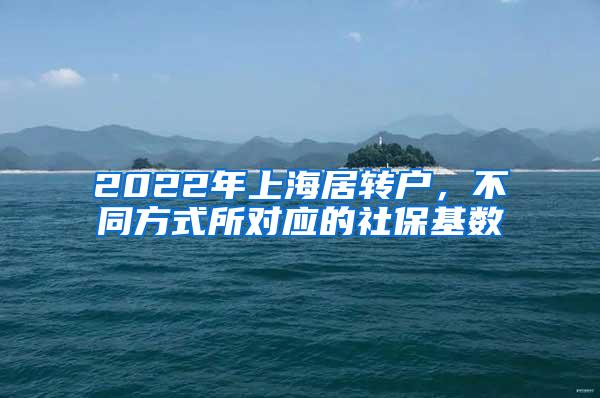 2022年上海居转户，不同方式所对应的社保基数