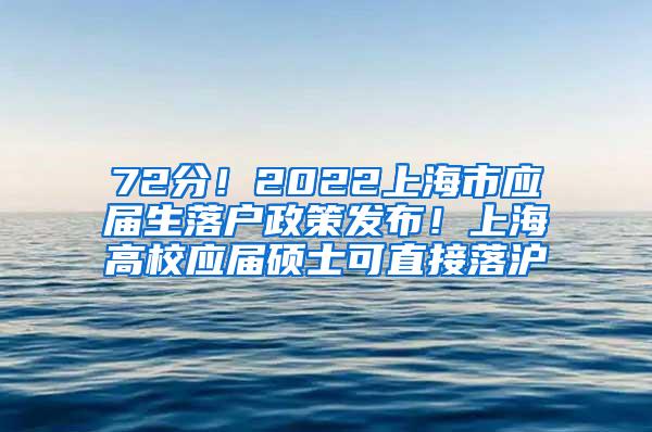 72分！2022上海市应届生落户政策发布！上海高校应届硕士可直接落沪