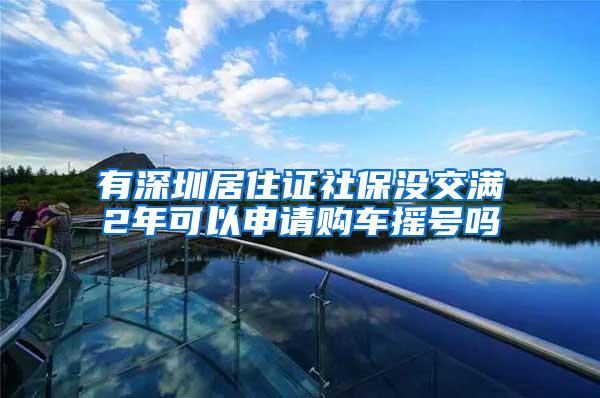 有深圳居住证社保没交满2年可以申请购车摇号吗