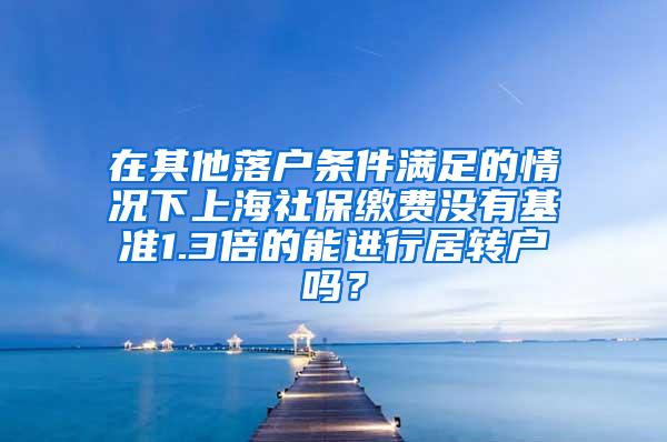 在其他落户条件满足的情况下上海社保缴费没有基准1.3倍的能进行居转户吗？