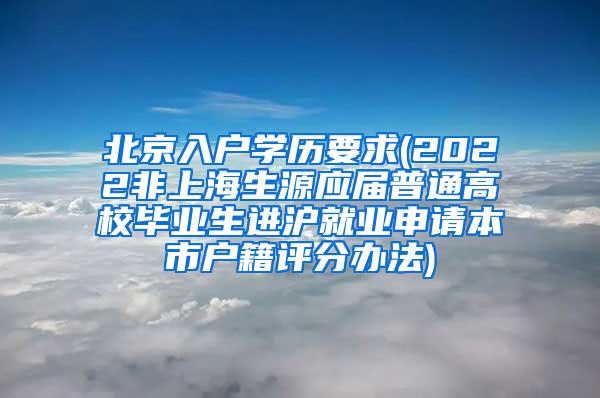北京入户学历要求(2022非上海生源应届普通高校毕业生进沪就业申请本市户籍评分办法)