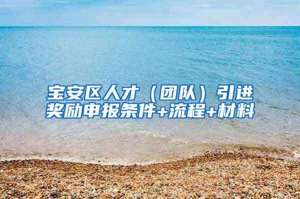宝安区人才（团队）引进奖励申报条件+流程+材料