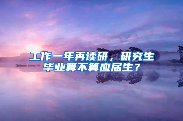 工作一年再读研，研究生毕业算不算应届生？