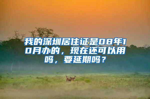 我的深圳居住证是08年10月办的，现在还可以用吗，要延期吗？