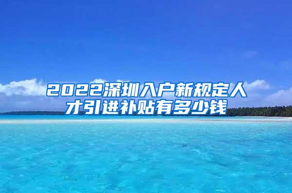 2022深圳入户新规定人才引进补贴有多少钱