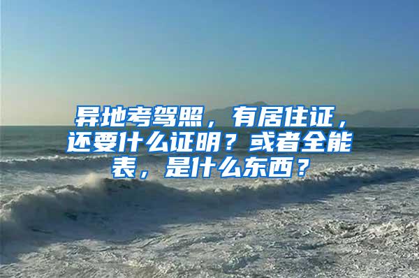异地考驾照，有居住证，还要什么证明？或者全能表，是什么东西？