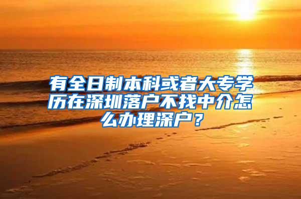 有全日制本科或者大专学历在深圳落户不找中介怎么办理深户？
