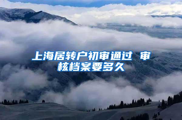 上海居转户初审通过 审核档案要多久