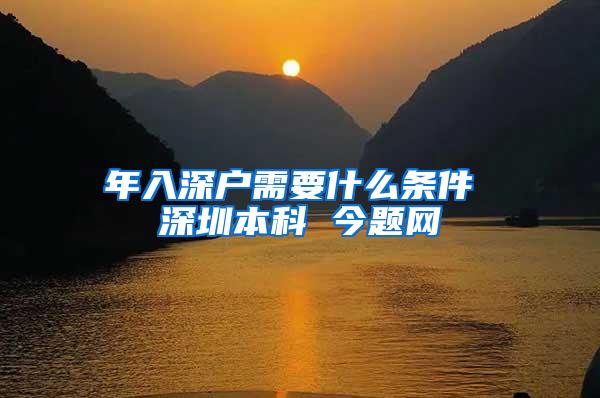 年入深户需要什么条件 深圳本科 今题网
