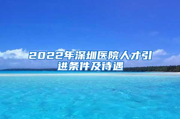 2022年深圳医院人才引进条件及待遇