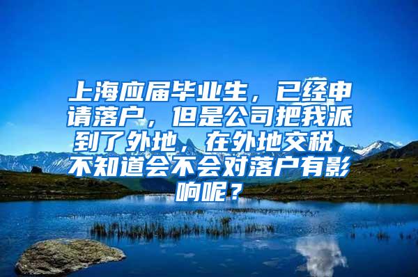 上海应届毕业生，已经申请落户，但是公司把我派到了外地，在外地交税，不知道会不会对落户有影响呢？