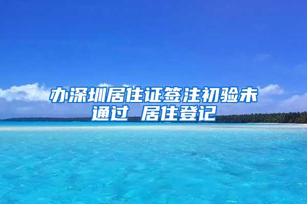 办深圳居住证签注初验未通过 居住登记