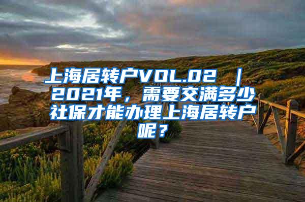 上海居转户VOL.02 ｜ 2021年，需要交满多少社保才能办理上海居转户呢？