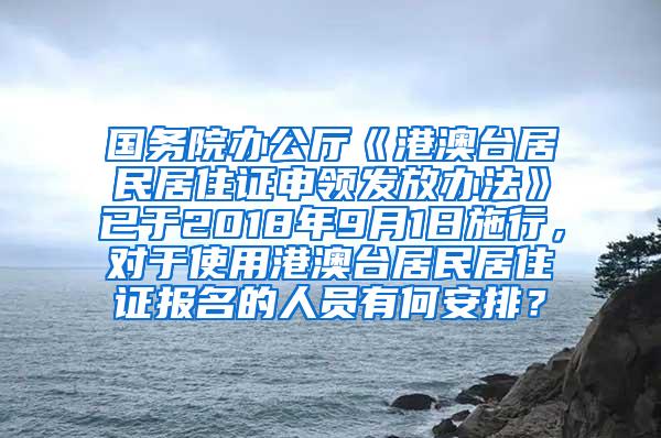 国务院办公厅《港澳台居民居住证申领发放办法》已于2018年9月1日施行，对于使用港澳台居民居住证报名的人员有何安排？