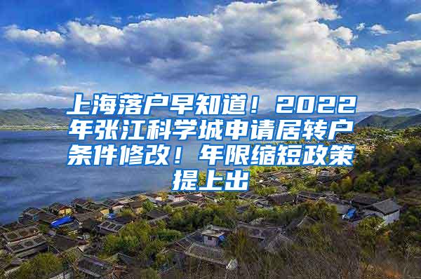 上海落户早知道！2022年张江科学城申请居转户条件修改！年限缩短政策提上出