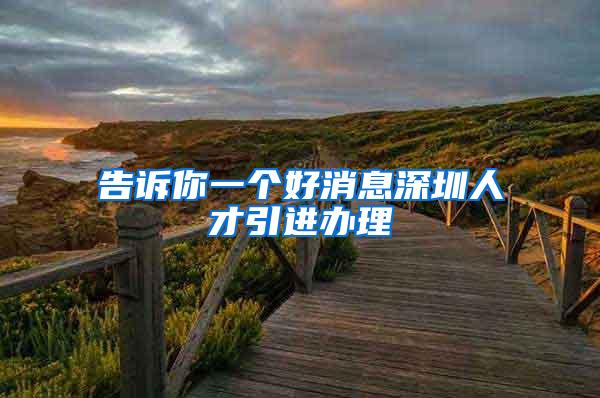 告诉你一个好消息深圳人才引进办理