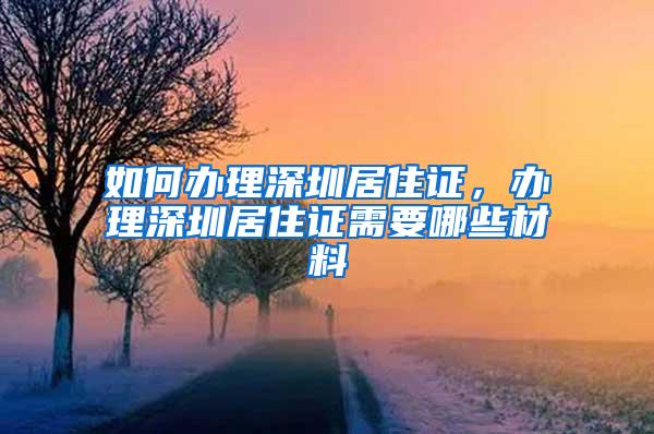 如何办理深圳居住证，办理深圳居住证需要哪些材料