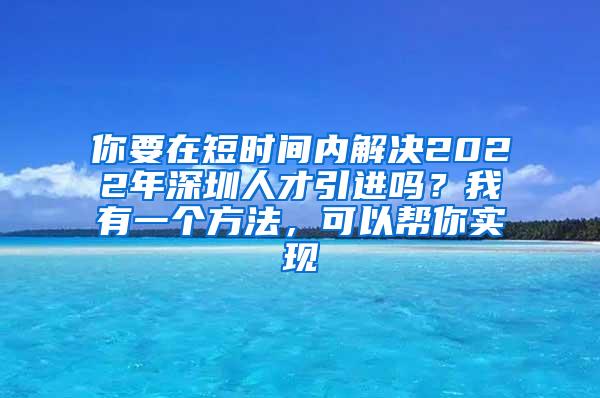 你要在短时间内解决2022年深圳人才引进吗？我有一个方法，可以帮你实现