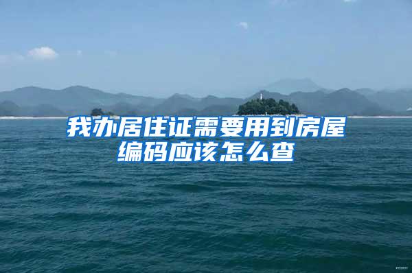 我办居住证需要用到房屋编码应该怎么查