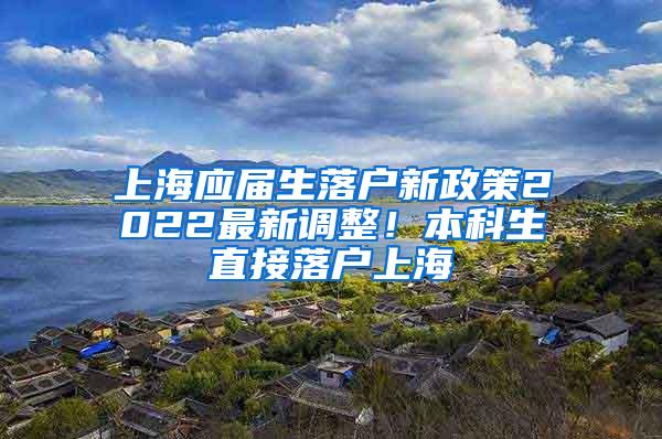 上海应届生落户新政策2022最新调整！本科生直接落户上海