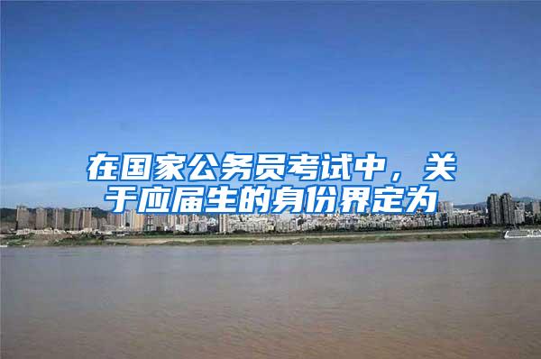 在国家公务员考试中，关于应届生的身份界定为