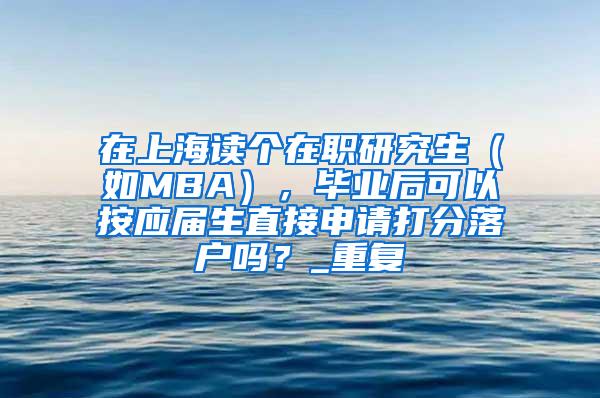 在上海读个在职研究生（如MBA），毕业后可以按应届生直接申请打分落户吗？_重复