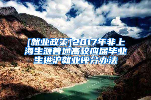 [就业政策]2017年非上海生源普通高校应届毕业生进沪就业评分办法