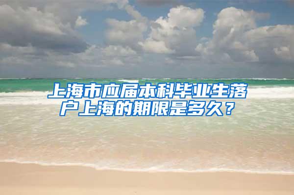 上海市应届本科毕业生落户上海的期限是多久？