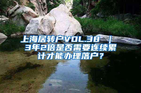 上海居转户VOL.38 ｜ 3年2倍是否需要连续累计才能办理落户？