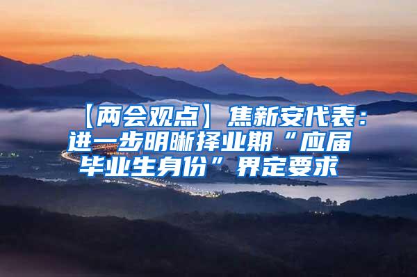 【两会观点】焦新安代表：进一步明晰择业期“应届毕业生身份”界定要求