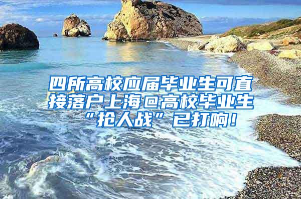 四所高校应届毕业生可直接落户上海＠高校毕业生 “抢人战”已打响！