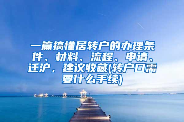 一篇搞懂居转户的办理条件、材料、流程、申请、迁沪，建议收藏(转户口需要什么手续)