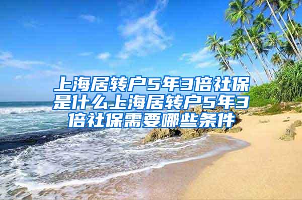 上海居转户5年3倍社保是什么上海居转户5年3倍社保需要哪些条件